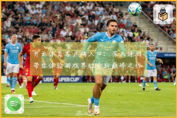开云体育客户端入口：深入评测，带你体验游戏界的全新巅峰之作