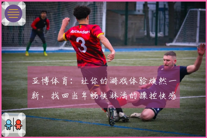 亚博体育：让你的游戏体验焕然一新，找回当年畅快淋漓的操控快感