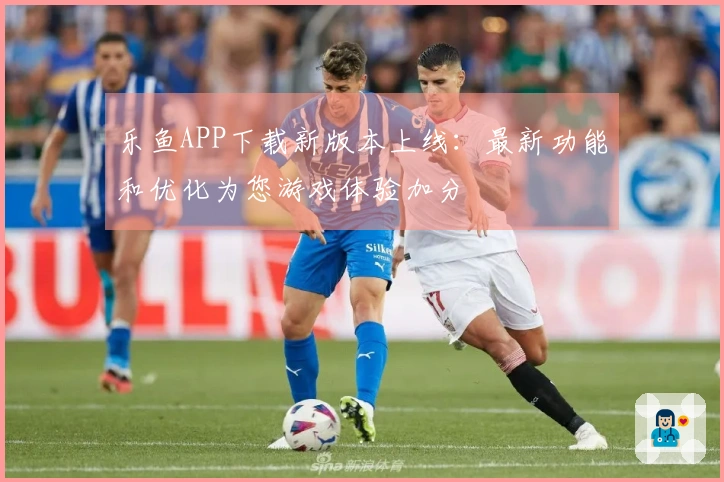 乐鱼APP下载新版本上线：最新功能和优化为您游戏体验加分