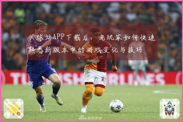 买球站APP下载后，老玩家如何快速熟悉新版本中的游戏变化与技巧