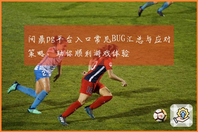问鼎pg平台入口常见BUG汇总与应对策略，助你顺利游戏体验