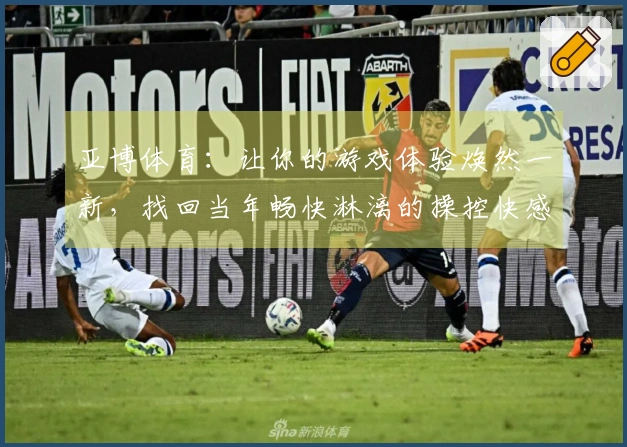 亚博体育：让你的游戏体验焕然一新，找回当年畅快淋漓的操控快感