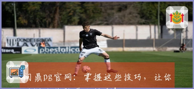 问鼎pg官网：掌握这些技巧，让你的游戏体验更加精彩！