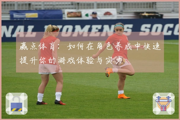 赢点体育：如何在角色养成中快速提升你的游戏体验与实力
