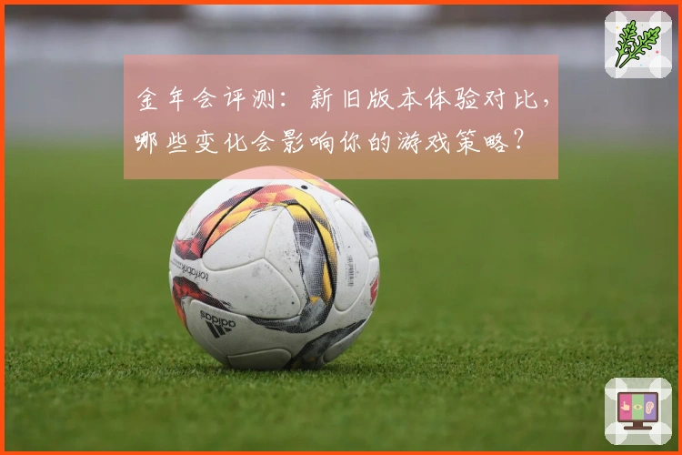 金年会评测：新旧版本体验对比，哪些变化会影响你的游戏策略？
