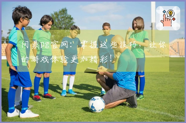问鼎pg官网：掌握这些技巧，让你的游戏体验更加精彩！